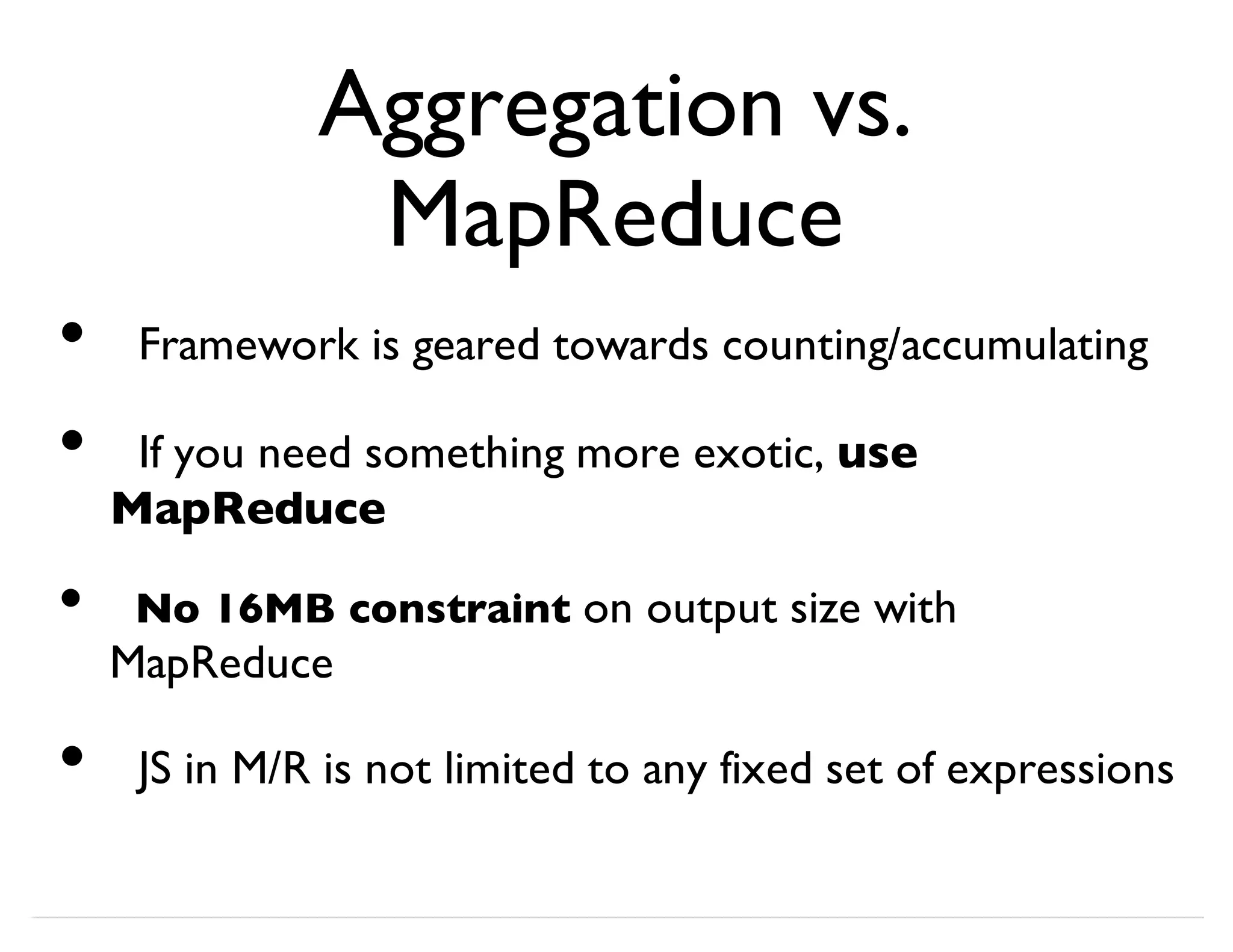 Aggregation vs. MapReduce Framework is geared towards counting/accumulating If you need something more exotic, use MapReduce No 16MB constraint on output size with MapReduce JS in M/R is not limited to any fixed set of expressions • • • • 