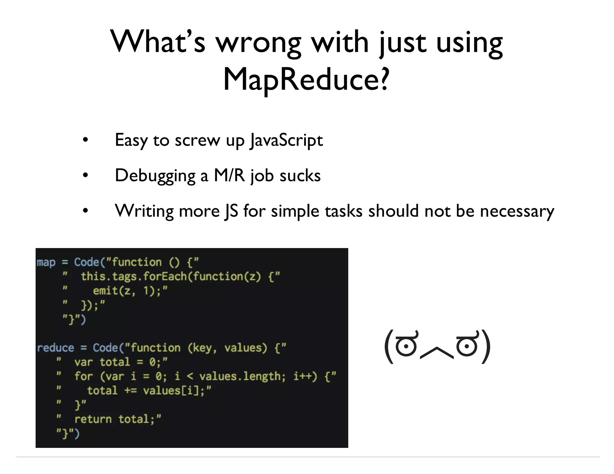What’s wrong with just using MapReduce? Easy to screw up JavaScript Debugging a M/R job sucks Writing more JS for simple tasks should not be necessary • • • (ಠ︿ಠ) 