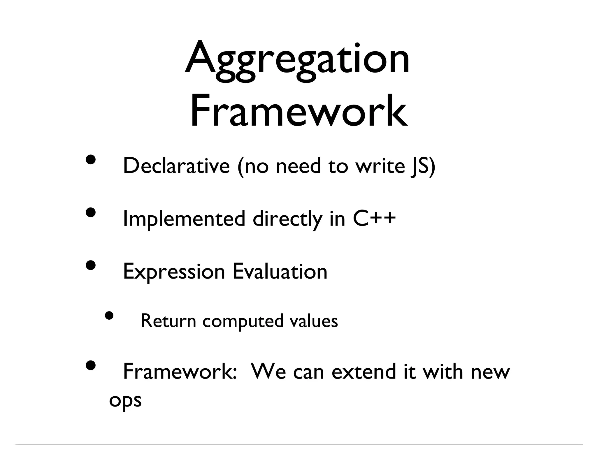 Aggregation Framework Declarative (no need to write JS) Implemented directly in C++ Expression Evaluation Return computed values Framework: We can extend it with new ops • • • • • 