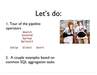 Let’s do:
1. Tour of the pipeline
operators
2. A couple examples based on
common SQL aggregation tasks
$match
$unwind
$group
$project
$skip $limit $sort
 