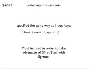 $sort
specified the same way as index keys:
{ $sort : { name : 1, age: -1 } }
Must be used in order to take
advantage of $first/$last with
$group.
order input documents
 