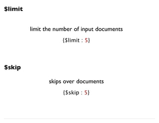 $limit
limit the number of input documents
{$limit : 5}
$skip
skips over documents
{$skip : 5}
 