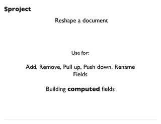 $project
Use for:
Add, Remove, Pull up, Push down, Rename
Fields
Building computed fields
Reshape a document
 