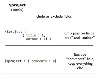 $project
(cont’d)
Include or exclude fields
{$project :
{ title : 1,
author : 1} }
Only pass on fields
“title” and “author”
{$project : { comments : 0}
Exclude
“comments” field,
keep everything
else
 
