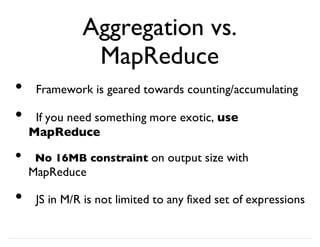 Aggregation vs.
MapReduce
Framework is geared towards counting/accumulating
If you need something more exotic, use
MapReduce
No 16MB constraint on output size with
MapReduce
JS in M/R is not limited to any fixed set of expressions
•
•
•
•
 