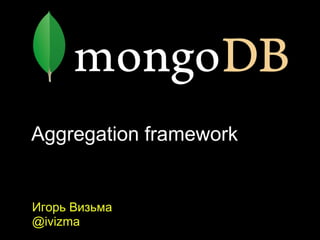 Aggregation framework
Игорь Визьма
@ivizma
 