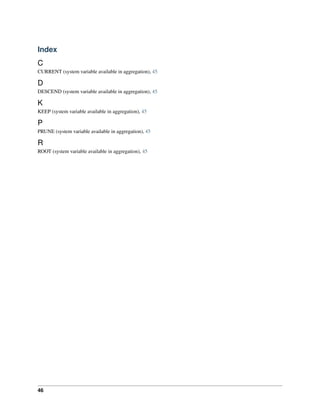 Index 
C 
CURRENT (system variable available in aggregation), 45 
D 
DESCEND (system variable available in aggregation), 45 
K 
KEEP (system variable available in aggregation), 45 
P 
PRUNE (system variable available in aggregation), 45 
R 
ROOT (system variable available in aggregation), 45 
46 
