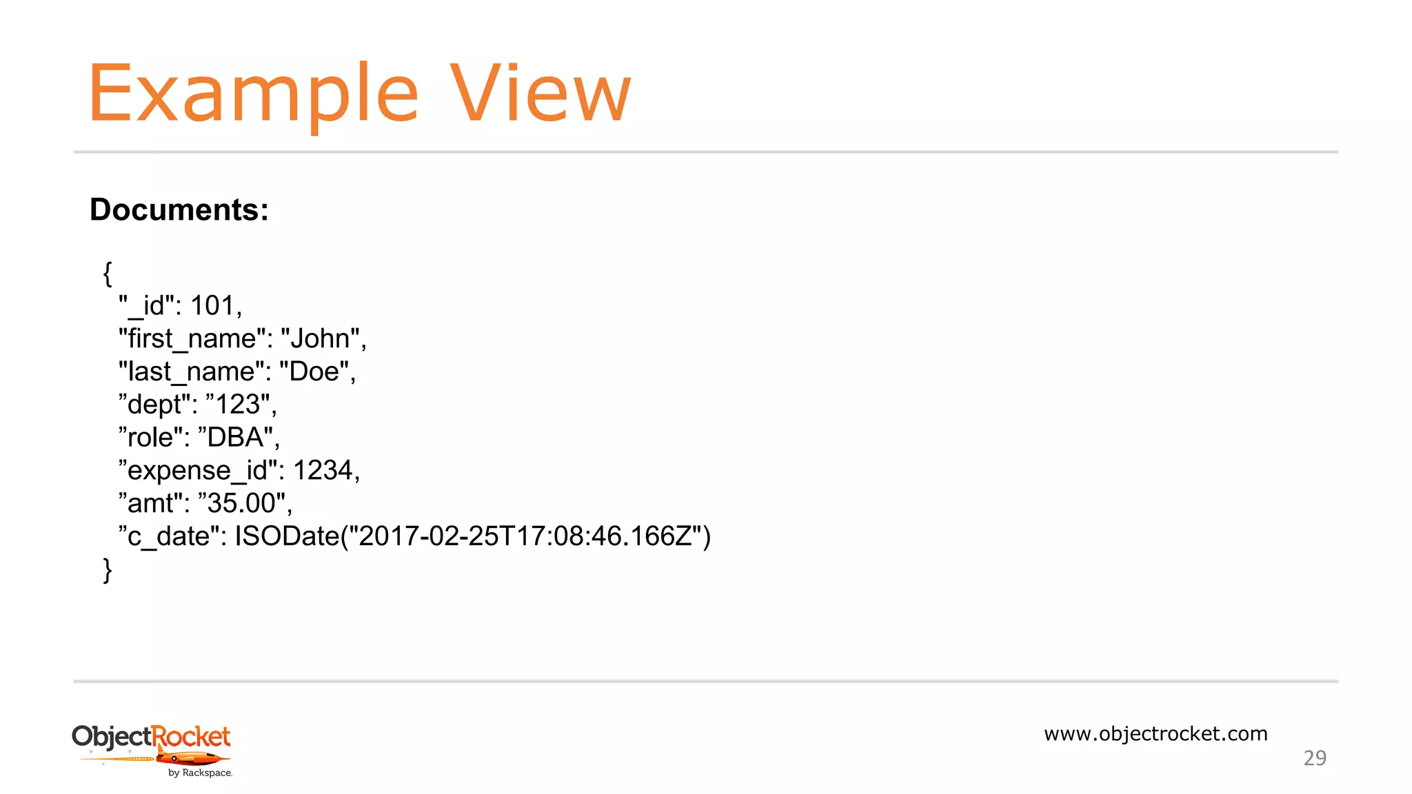 Example View
www.objectrocket.com
29
{
"_id": 101,
"first_name": "John",
"last_name": "Doe",
”dept": ”123",
”role": ”DBA",
”expense_id": 1234,
”amt": ”35.00",
”c_date": ISODate("2017-02-25T17:08:46.166Z")
}
Documents:
 