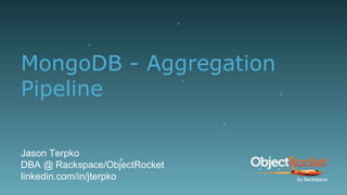 MongoDB - Aggregation
Pipeline
Jason Terpko
DBA @ Rackspace/ObjectRocket
linkedin.com/in/jterpko
1
 