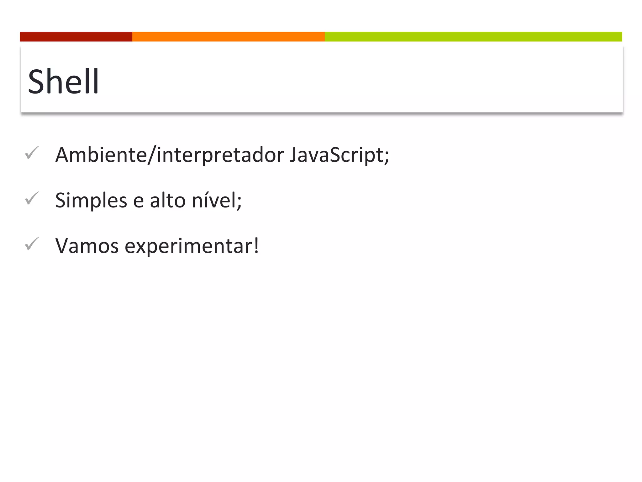 Shell	
  
ü  Ambiente/interpretador	
  JavaScript;	
  
ü  Simples	
  e	
  alto	
  nível;	
  
ü  Vamos	
  experimentar!	
  

 