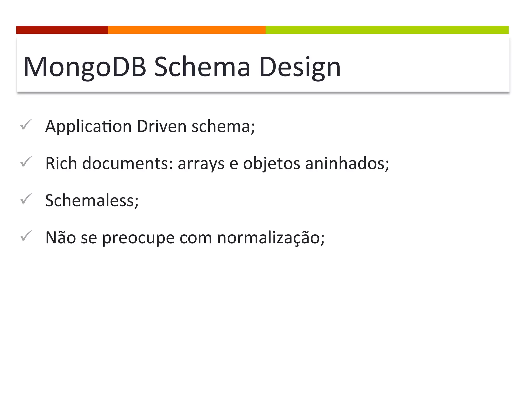 MongoDB	
  Schema	
  Design	
  
ü  Applica@on	
  Driven	
  schema;	
  
ü  Rich	
  documents:	
  arrays	
  e	
  objetos	
  aninhados;	
  
ü  Schemaless;	
  
ü  Não	
  se	
  preocupe	
  com	
  normalização;	
  

 
