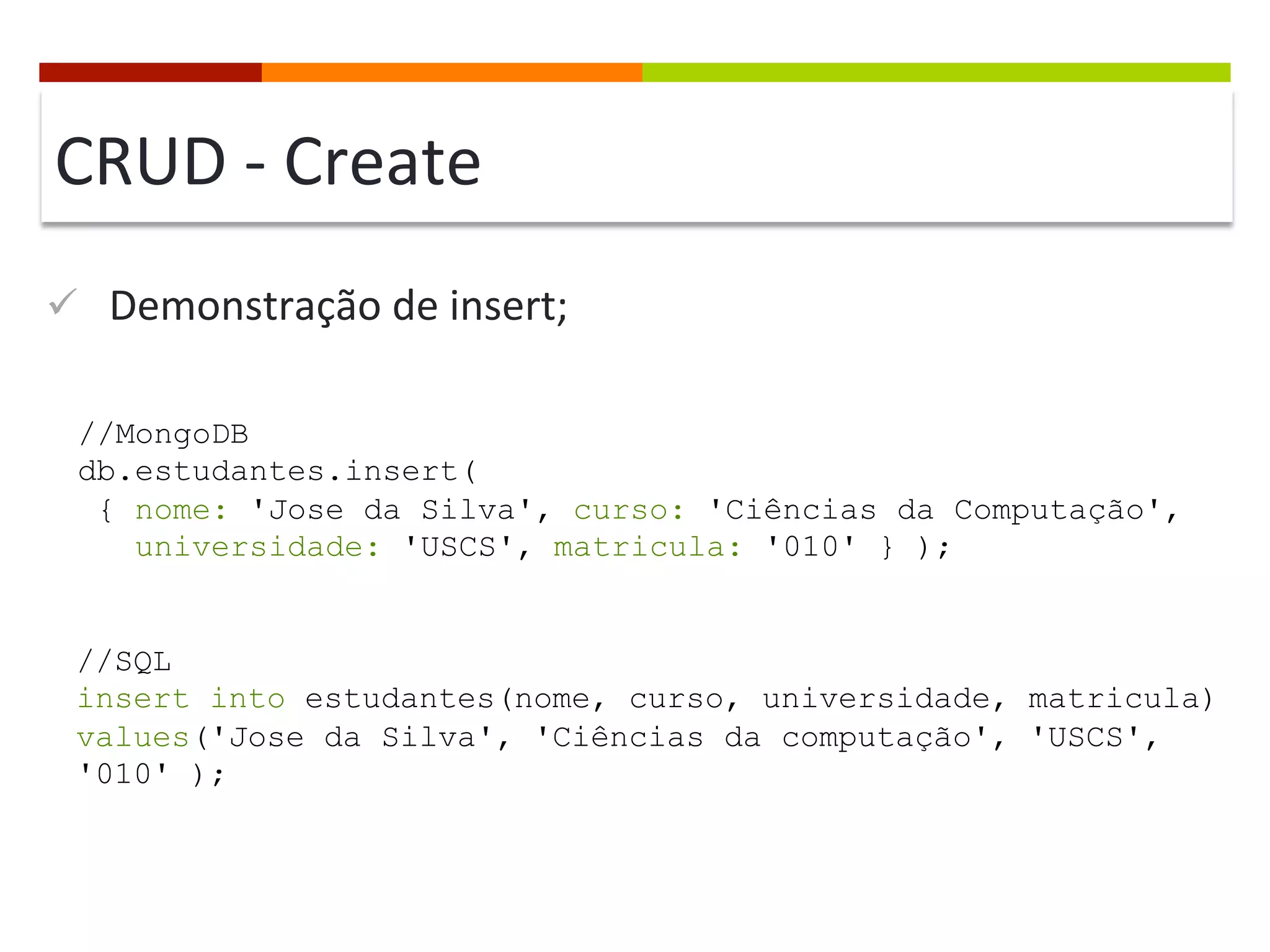 CRUD	
  -­‐	
  Create	
  
ü  Demonstração	
  de	
  insert;	
  
//MongoDB
db.estudantes.insert(
{ nome: 'Jose da Silva', curso: 'Ciências da Computação',
universidade: 'USCS', matricula: '010' } );
//SQL
insert into estudantes(nome, curso, universidade, matricula)
values('Jose da Silva', 'Ciências da computação', 'USCS',
'010' );

 