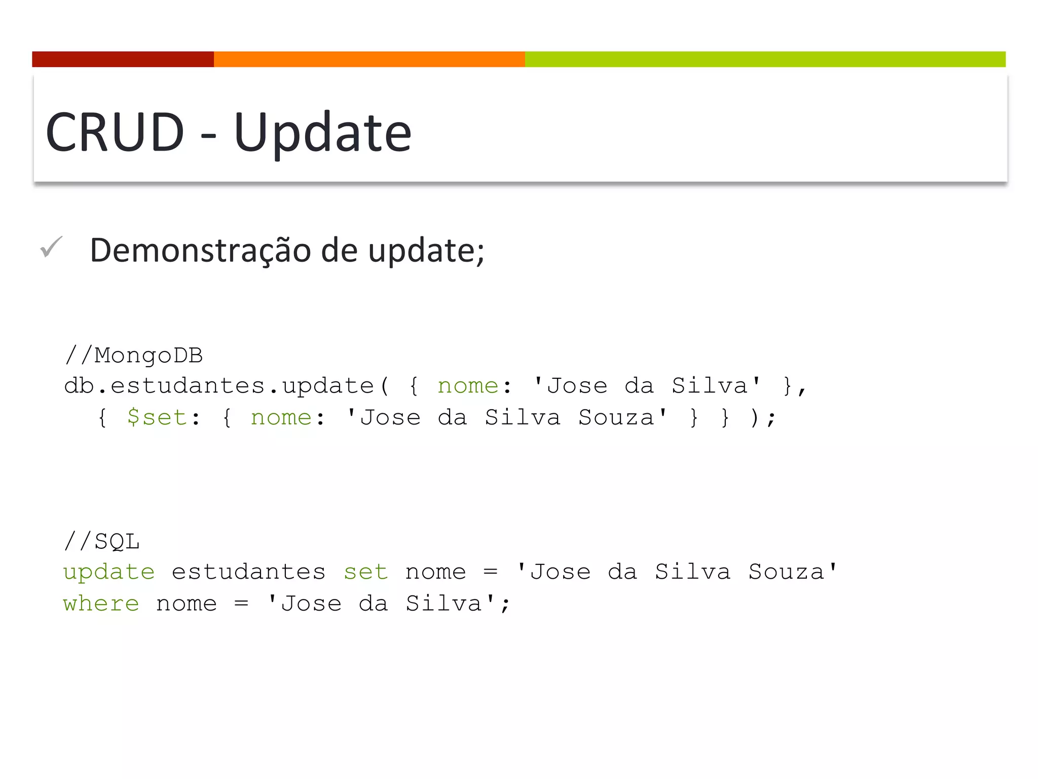 CRUD	
  -­‐	
  Update	
  
ü  Demonstração	
  de	
  update;	
  
//MongoDB
db.estudantes.update( { nome: 'Jose da Silva' },
{ $set: { nome: 'Jose da Silva Souza' } } );

//SQL
update estudantes set nome = 'Jose da Silva Souza'
where nome = 'Jose da Silva';

 