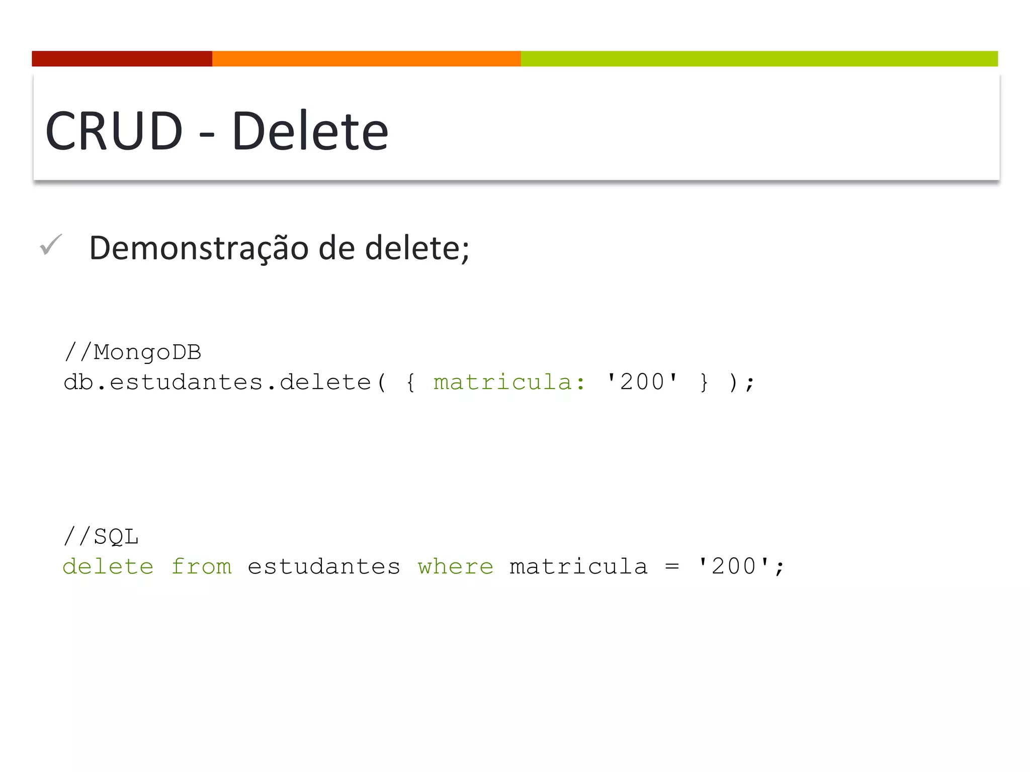 CRUD	
  -­‐	
  Delete	
  
ü  Demonstração	
  de	
  delete;	
  
//MongoDB
db.estudantes.delete( { matricula: '200' } );

//SQL
delete from estudantes where matricula = '200';

 