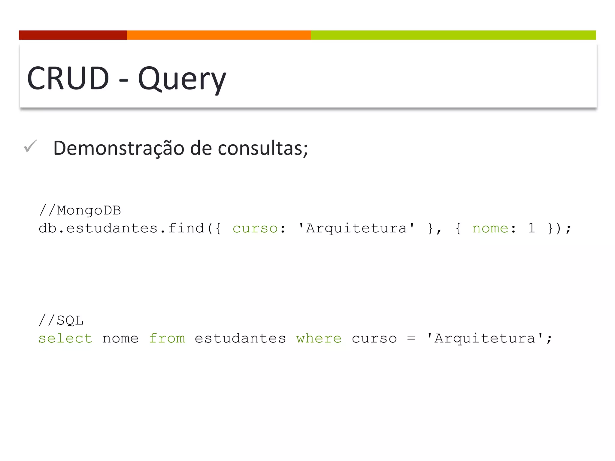 CRUD	
  -­‐	
  Query	
  
ü  Demonstração	
  de	
  consultas;	
  
//MongoDB
db.estudantes.find({ curso: 'Arquitetura' }, { nome: 1 });

//SQL
select nome from estudantes where curso = 'Arquitetura';

 