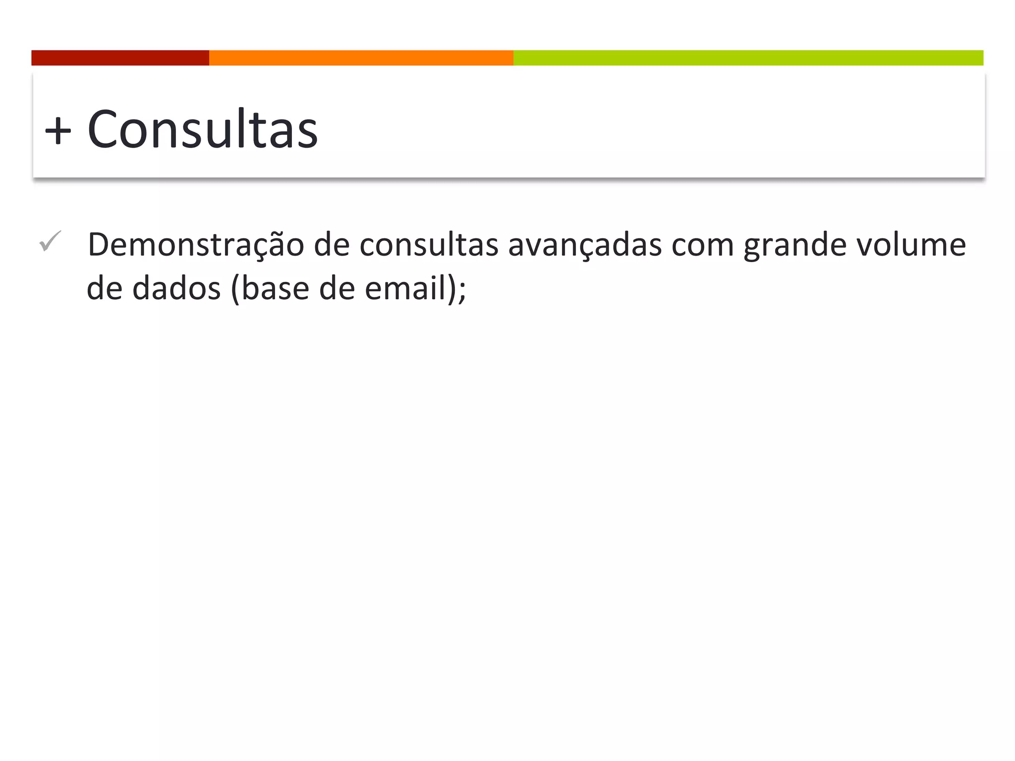+	
  Consultas	
  
ü  Demonstração	
  de	
  consultas	
  avançadas	
  com	
  grande	
  volume	
  

de	
  dados	
  (base	
  de	
  email);	
  

 