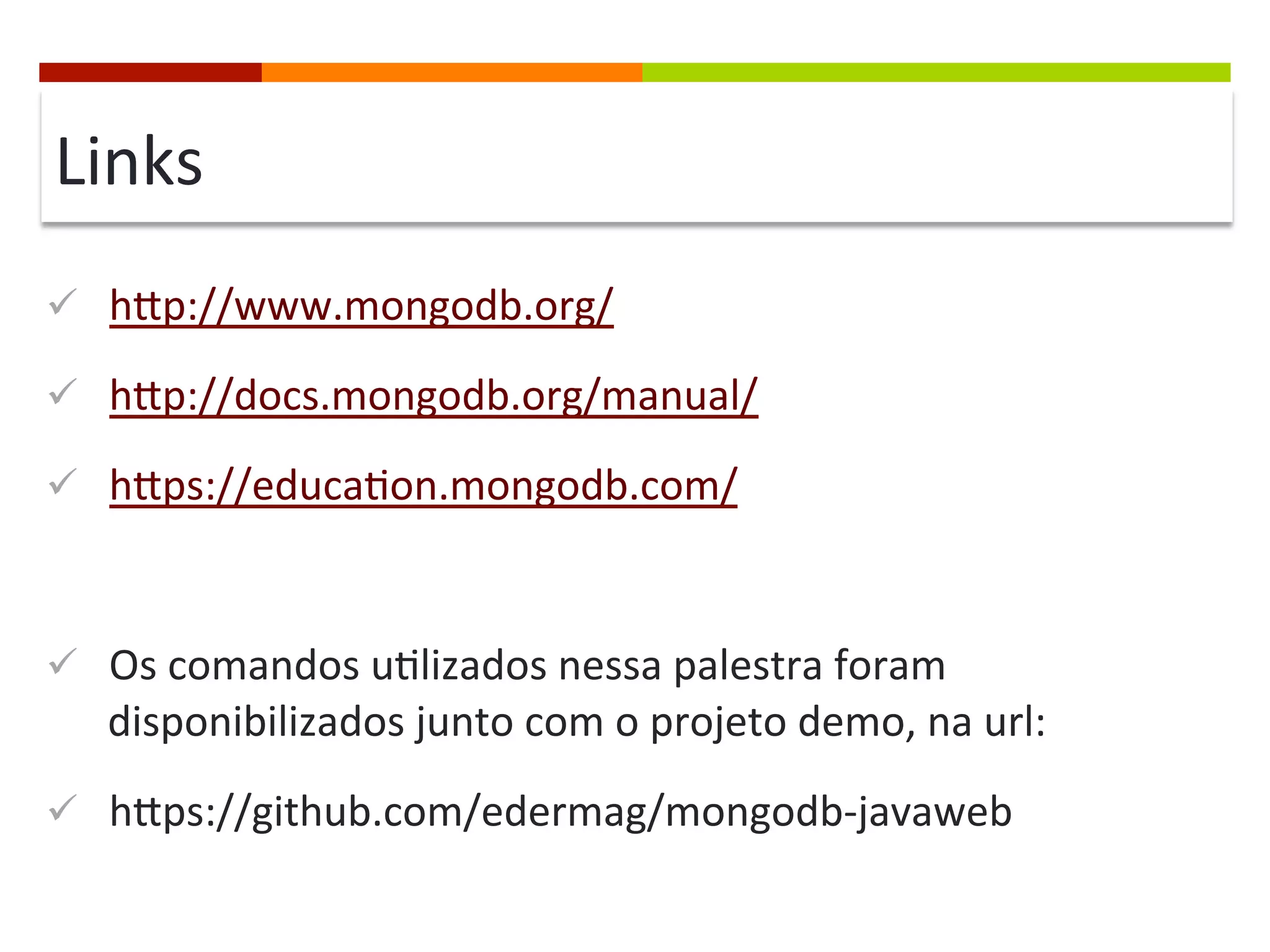 Links	
  
ü  hcp://www.mongodb.org/	
  
ü  hcp://docs.mongodb.org/manual/	
  
ü  hcps://educa@on.mongodb.com/	
  

ü  Os	
  comandos	
  u@lizados	
  nessa	
  palestra	
  foram	
  

disponibilizados	
  junto	
  com	
  o	
  projeto	
  demo,	
  na	
  url:	
  
ü  hcps://github.com/edermag/mongodb-­‐javaweb	
  

 