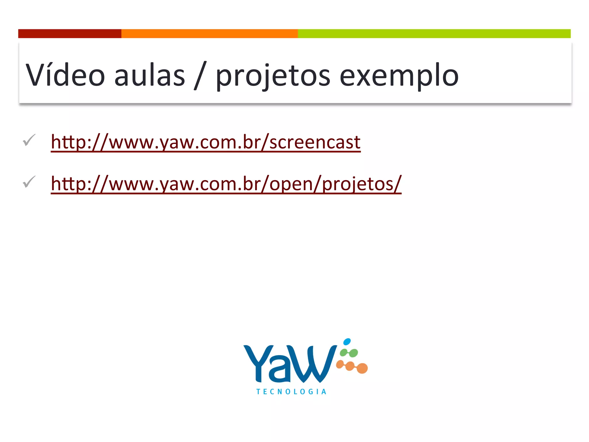 Vídeo	
  aulas	
  /	
  projetos	
  exemplo	
  
ü  hcp://www.yaw.com.br/screencast	
  
ü  hcp://www.yaw.com.br/open/projetos/	
  

 