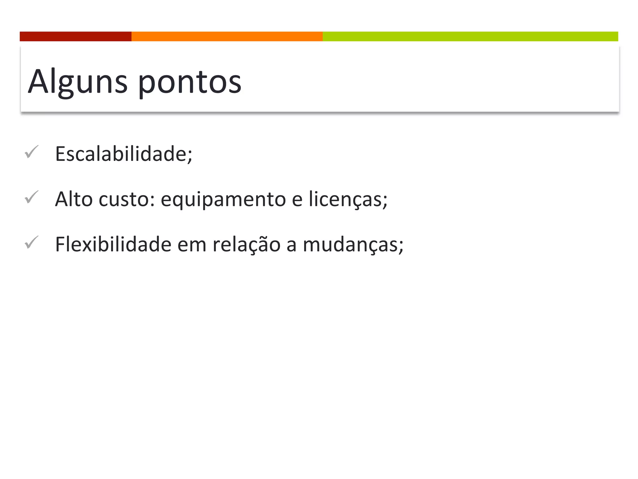 Alguns	
  pontos	
  
ü  Escalabilidade;	
  
ü  Alto	
  custo:	
  equipamento	
  e	
  licenças;	
  
ü  Flexibilidade	
  em	
  relação	
  a	
  mudanças;	
  

 