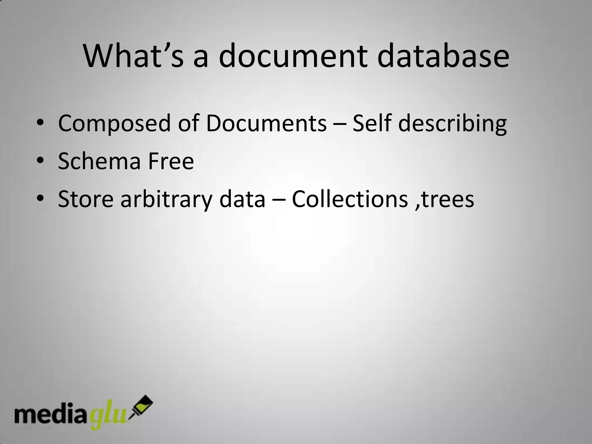 What’s a document database
• Composed of Documents – Self describing
• Schema Free
• Store arbitrary data – Collections ,trees
 