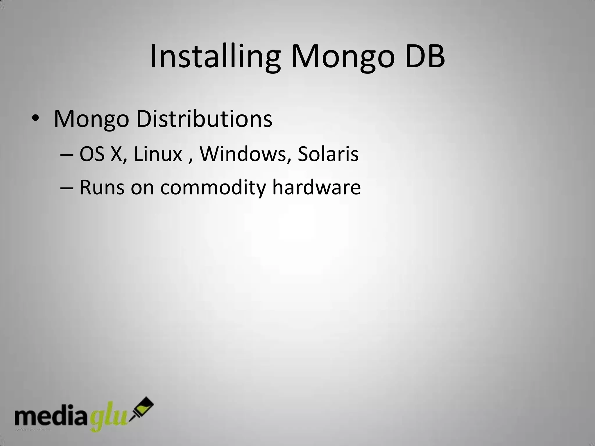 Installing Mongo DB
• Mongo Distributions
  – OS X, Linux , Windows, Solaris
  – Runs on commodity hardware
 