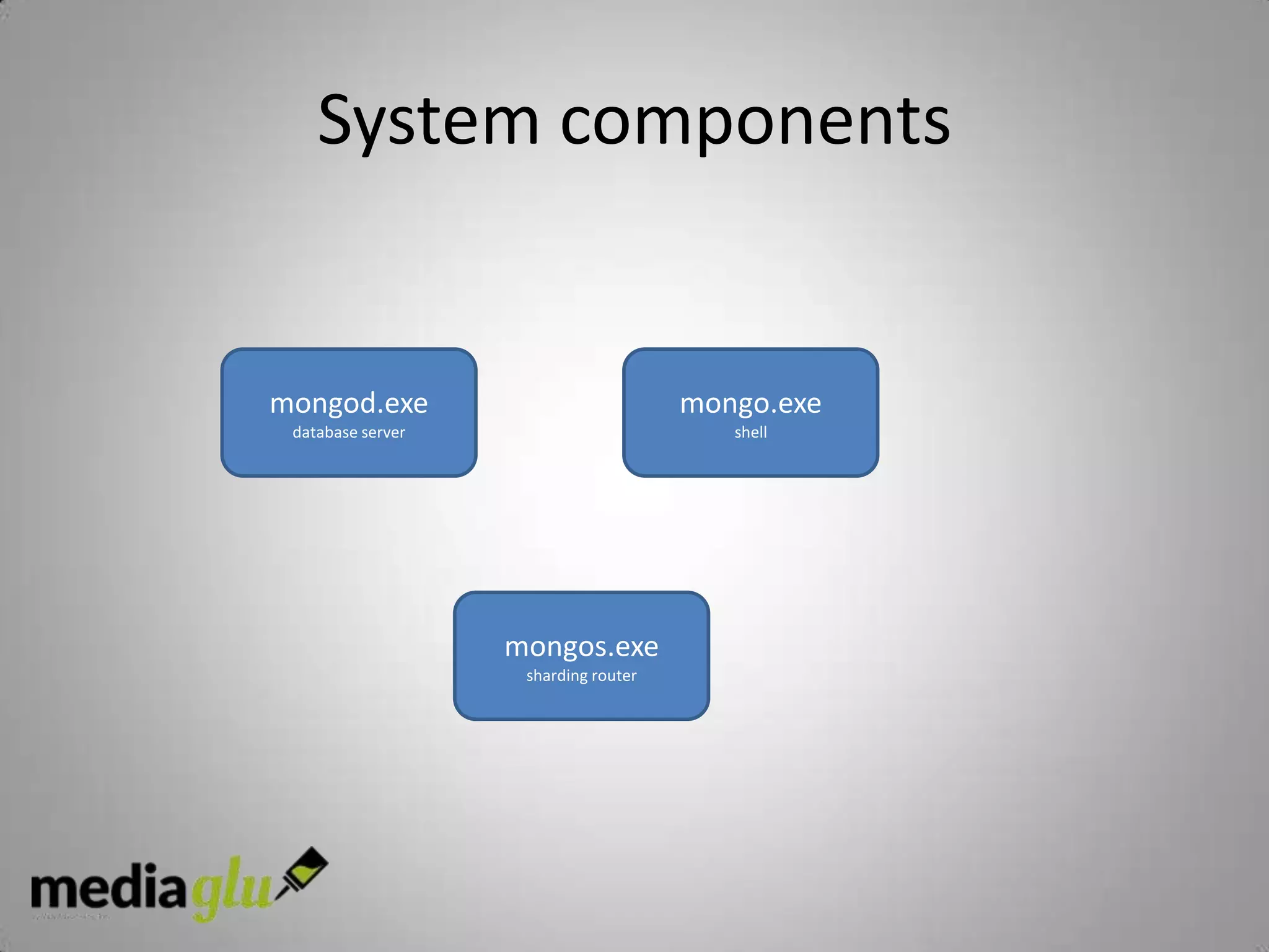 System components


mongod.exe                            mongo.exe
 database server                         shell




                   mongos.exe
                    sharding router
 