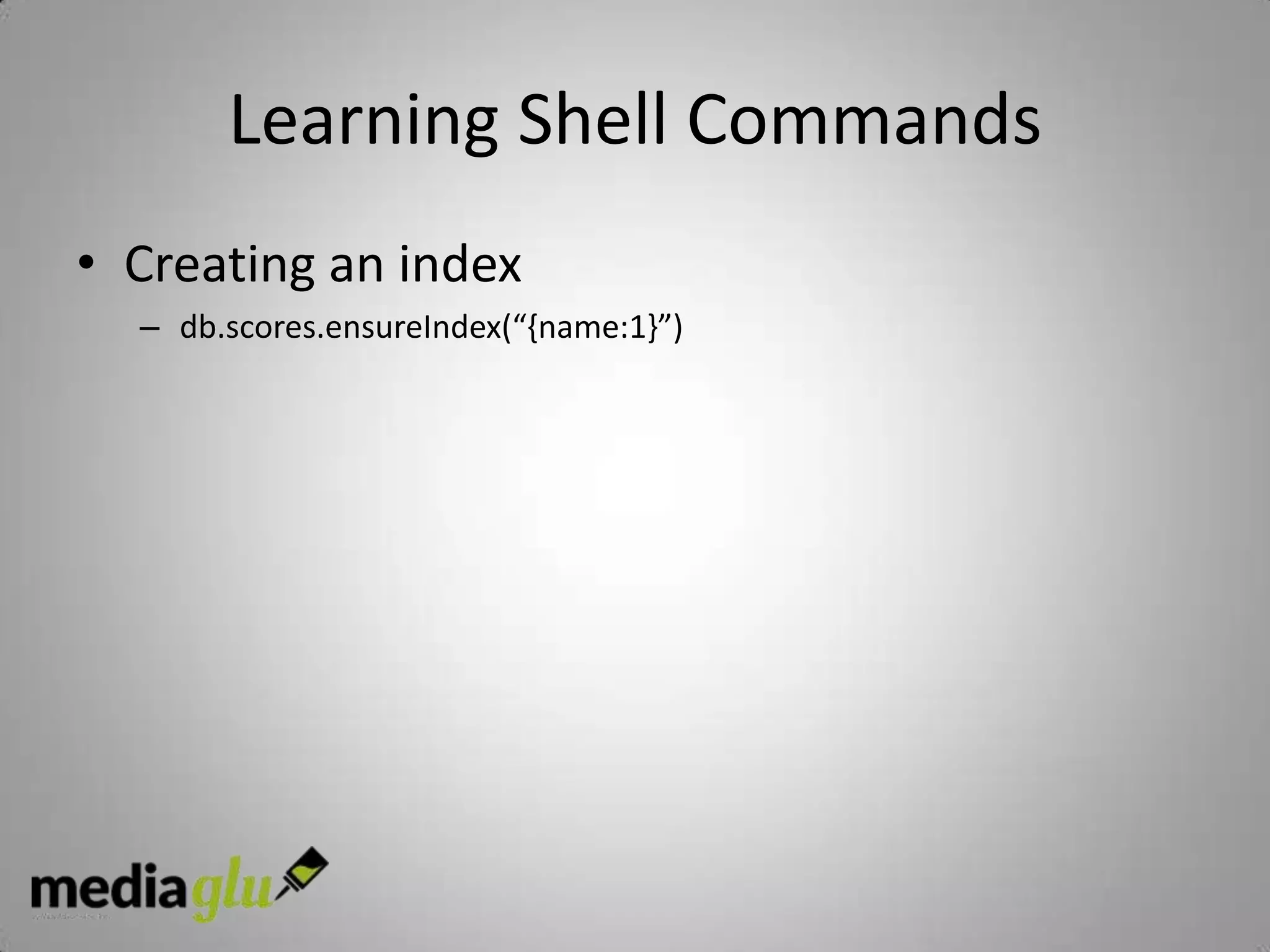 Learning Shell Commands
• Creating an index
  – db.scores.ensureIndex(“{name:1}”)
 