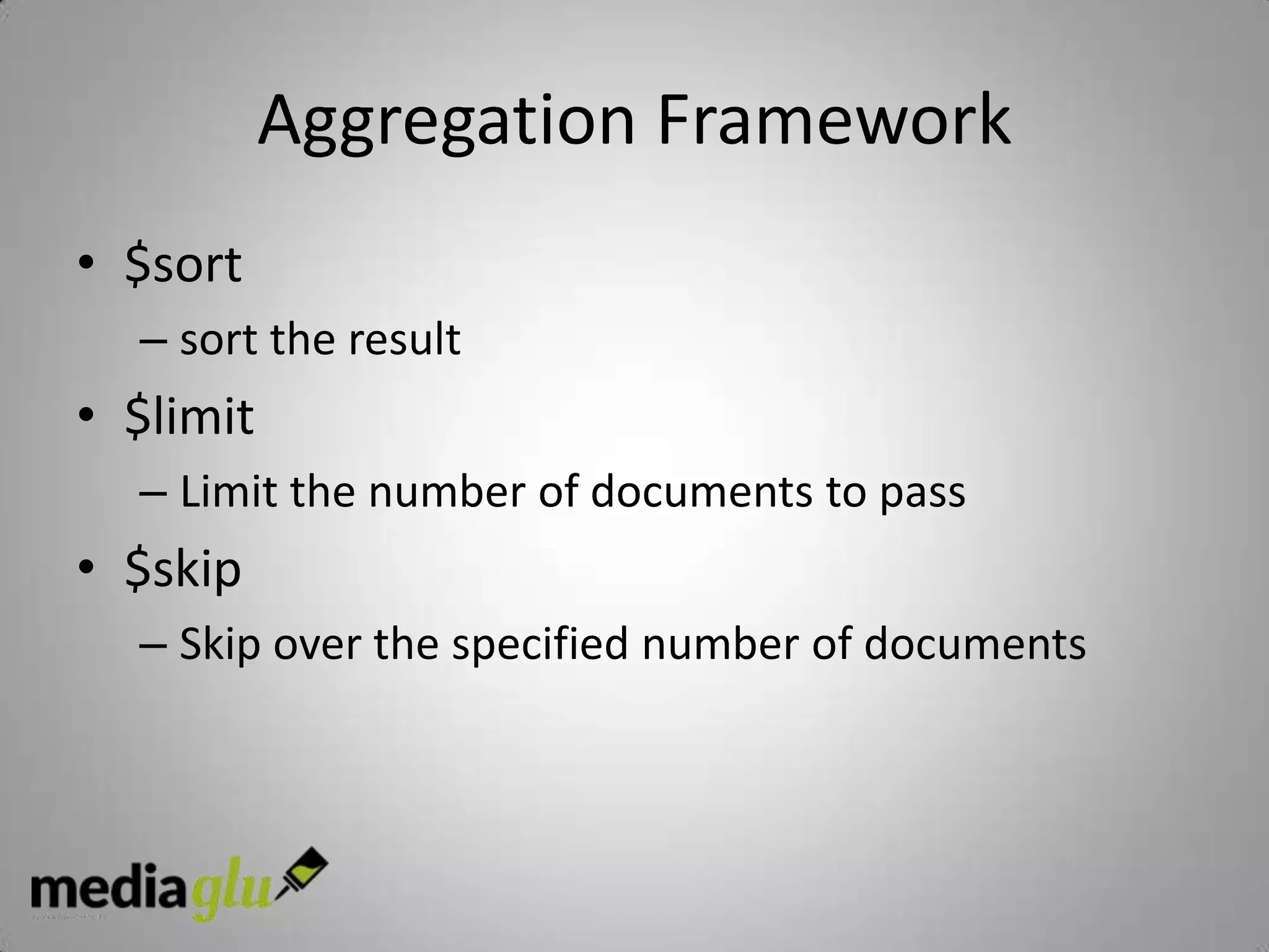 Aggregation Framework
• $sort
  – sort the result
• $limit
  – Limit the number of documents to pass
• $skip
  – Skip over the specified number of documents
 