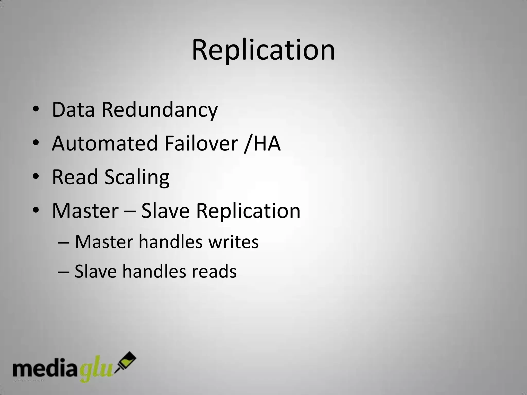 Replication
•   Data Redundancy
•   Automated Failover /HA
•   Read Scaling
•   Master – Slave Replication
    – Master handles writes
    – Slave handles reads
 