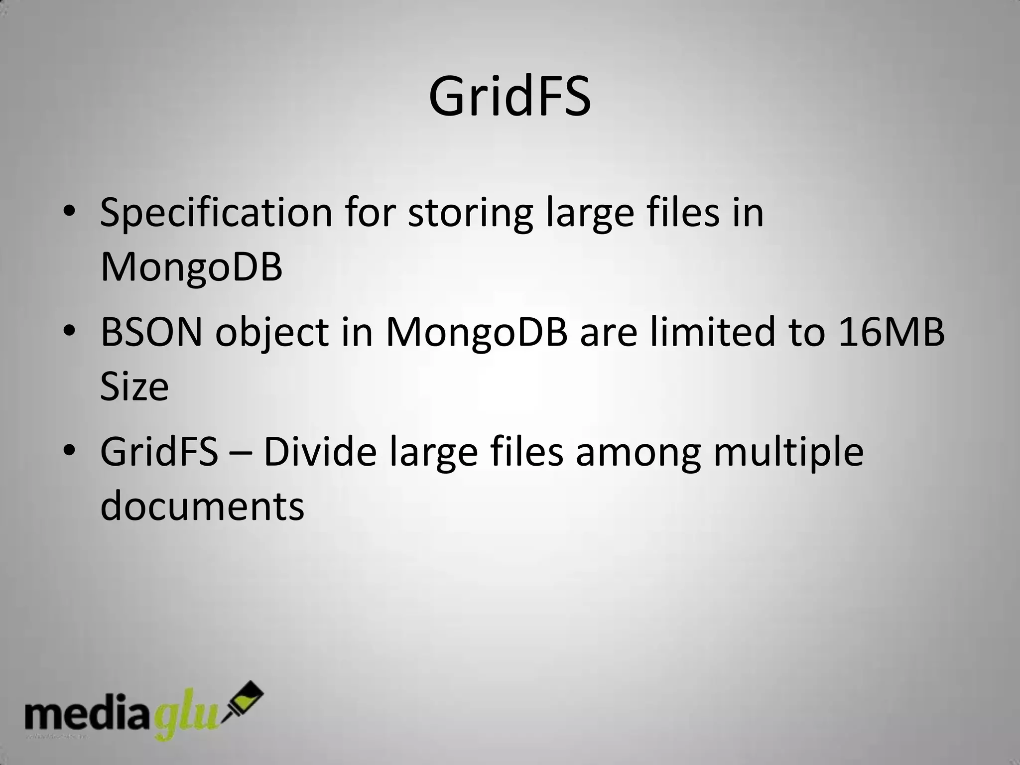 GridFS
• Specification for storing large files in
  MongoDB
• BSON object in MongoDB are limited to 16MB
  Size
• GridFS – Divide large files among multiple
  documents
 