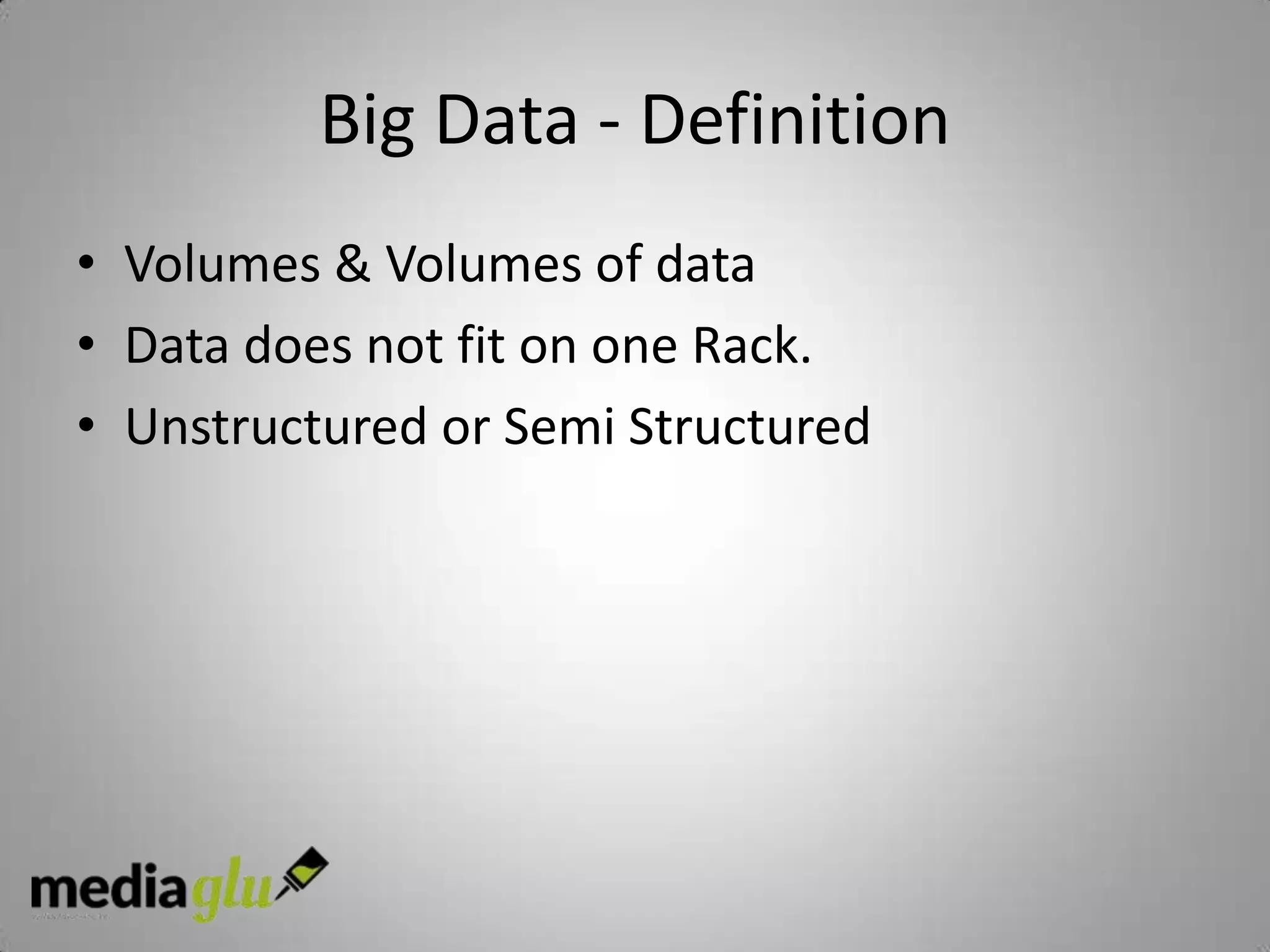 Big Data - Definition
• Volumes & Volumes of data
• Data does not fit on one Rack.
• Unstructured or Semi Structured
 