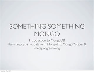 SOMETHING SOMETHING
                     MONGO
                           Introduction to MongoDB
            Persisting dynamic data with MongoDB, MongoMapper &
                               metaprogramming




Saturday 1 May 2010
 