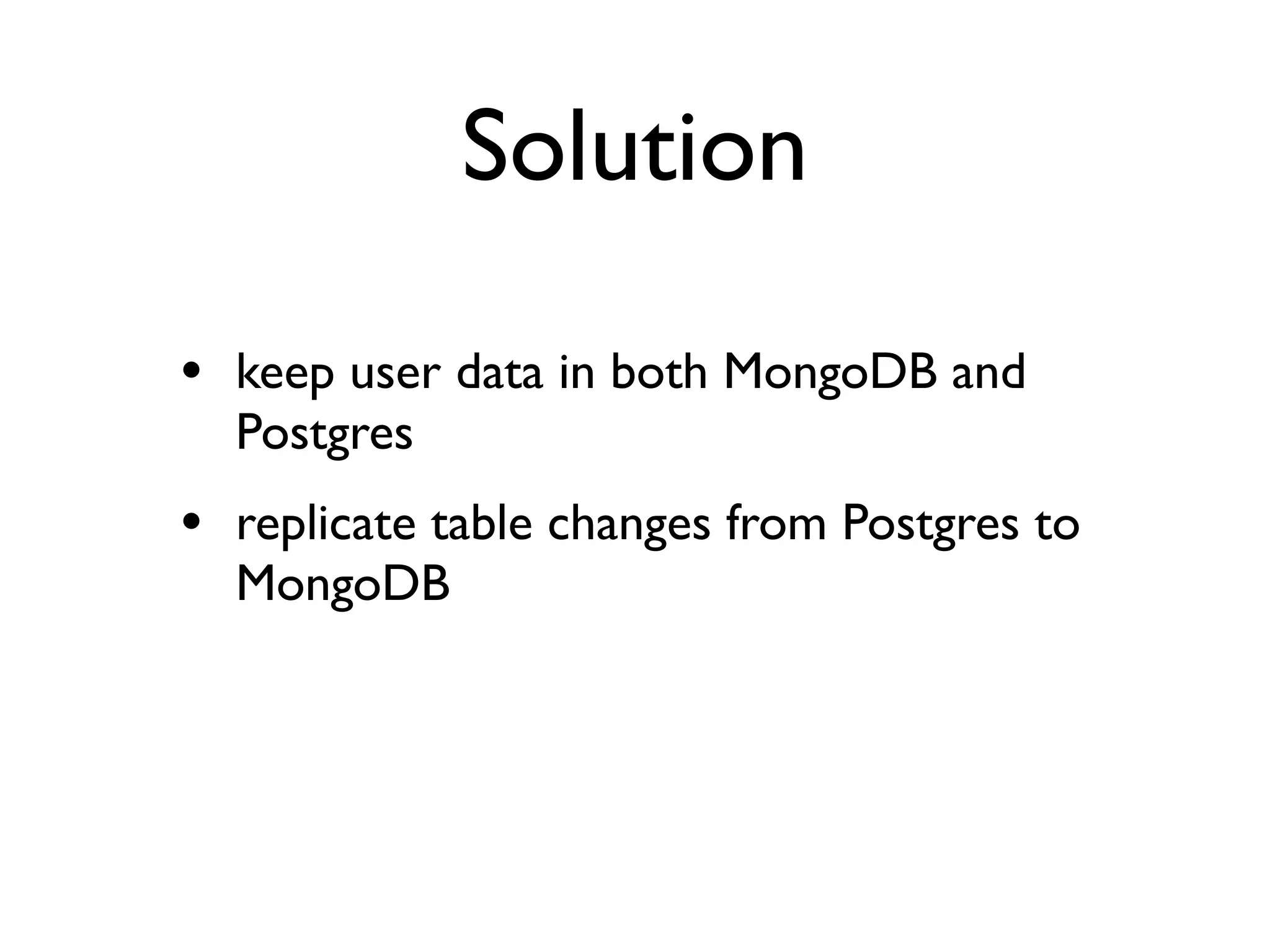 Solution

• keep user data in both MongoDB and
  Postgres
• replicate table changes from Postgres to
  MongoDB
 