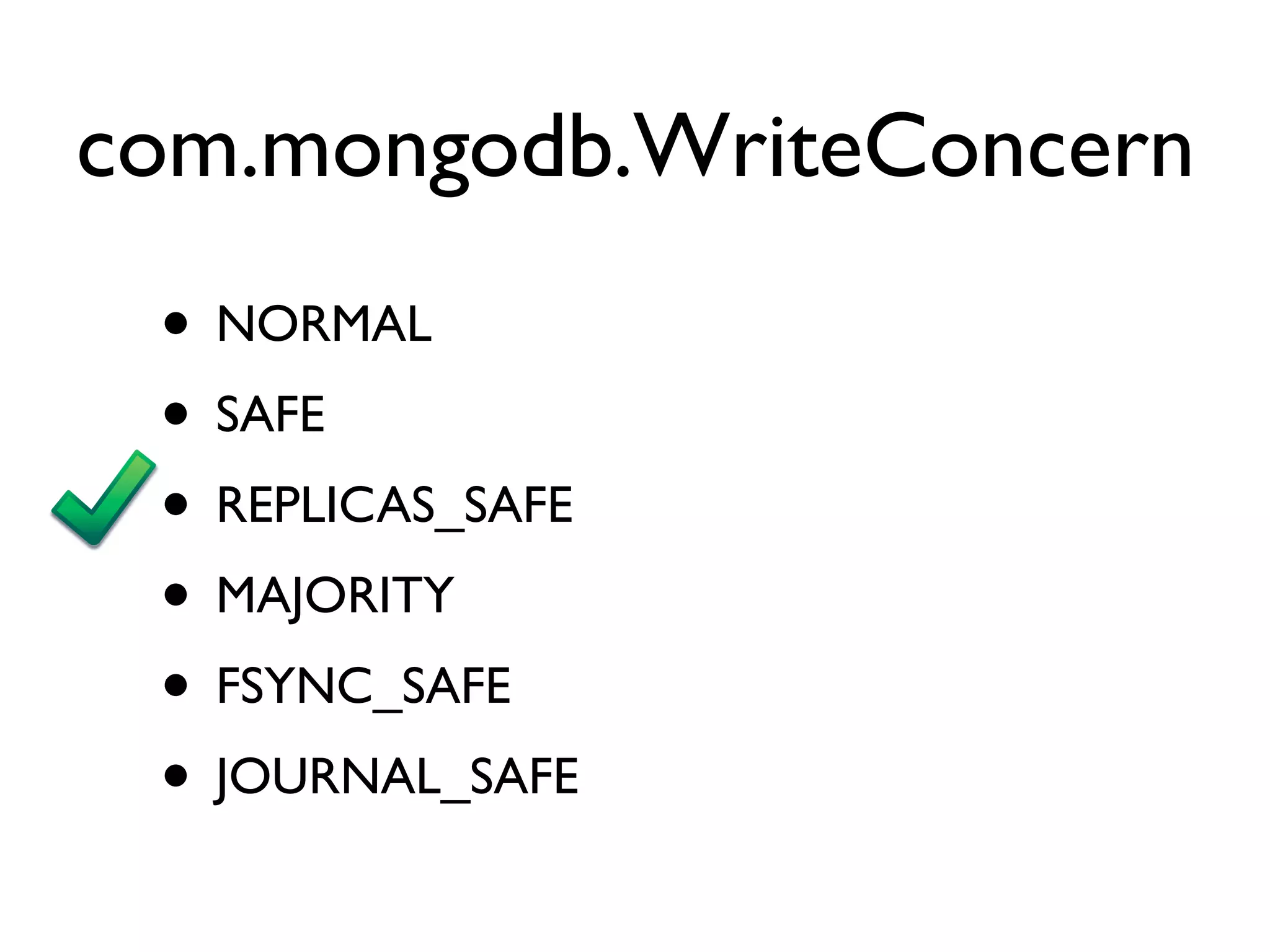 com.mongodb.WriteConcern
 • NORMAL
 • SAFE
 • REPLICAS_SAFE
 • MAJORITY
 • FSYNC_SAFE
 • JOURNAL_SAFE
 