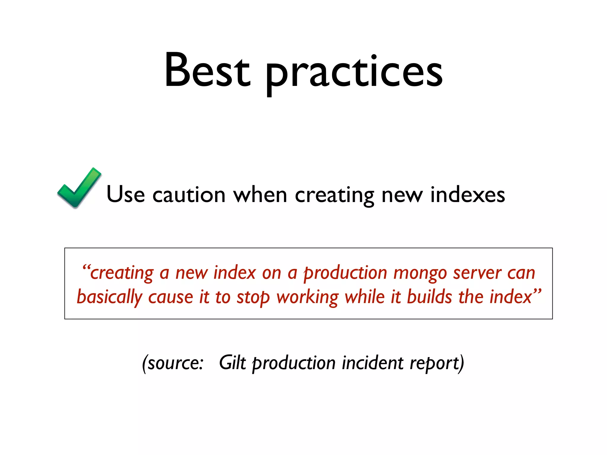 Best practices

   Use caution when creating new indexes


 “creating a new index on a production mongo server can
basically cause it to stop working while it builds the index”


        (source: Gilt production incident report)
 