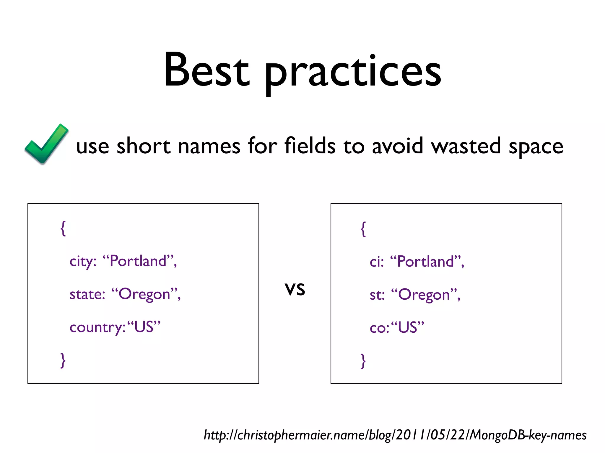 Best practices
    use short names for ﬁelds to avoid wasted space


{                                                {
    city: “Portland”,                                ci: “Portland”,
    state: “Oregon”,                 vs              st: “Oregon”,
    country: “US”                                    co: “US”
}                                                }



                        http://christophermaier.name/blog/2011/05/22/MongoDB-key-names
 