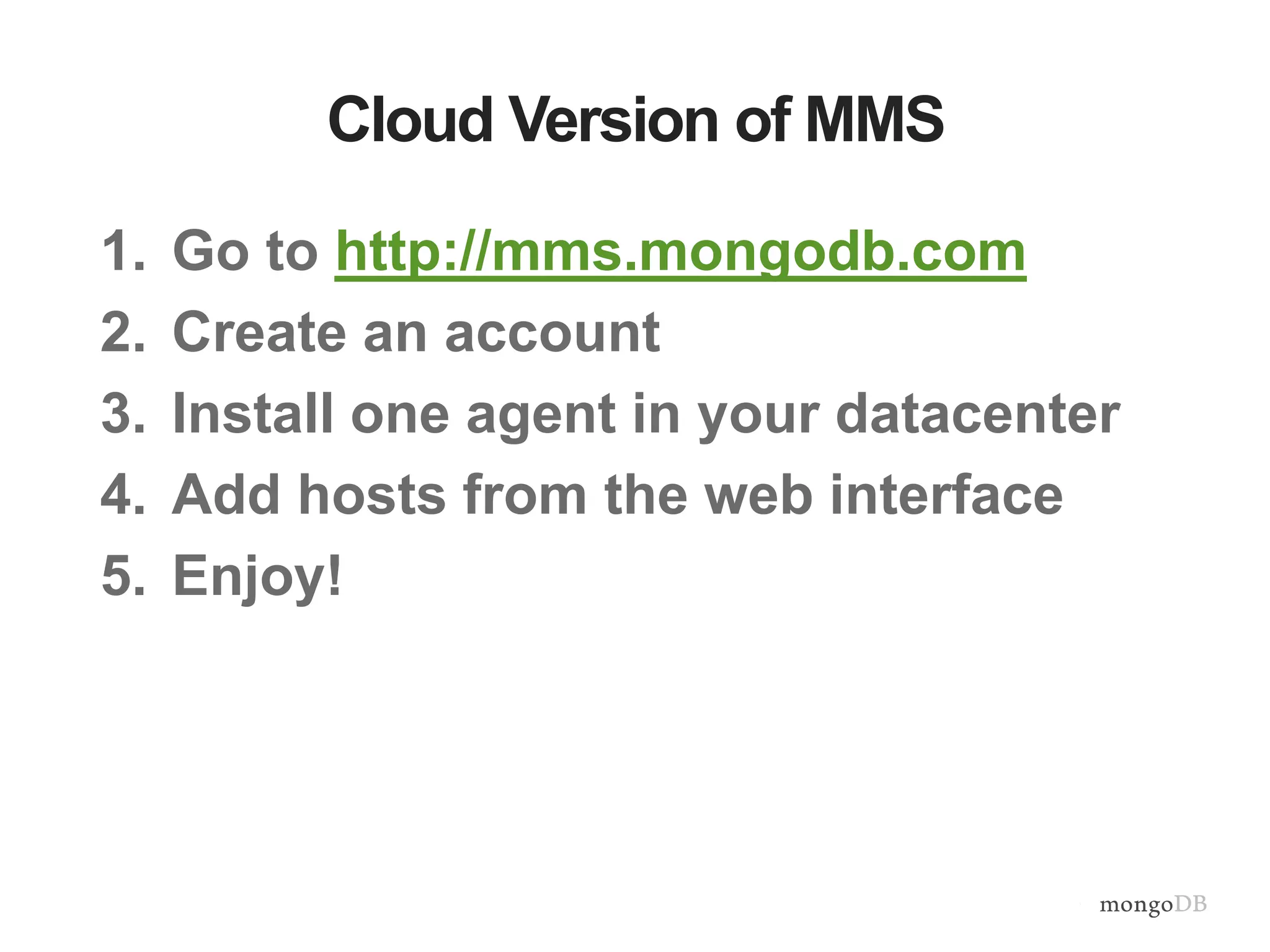 Cloud Version of MMS 1. Go to http://mms.mongodb.com 2. Create an account 3. Install one agent in your datacenter 4. Add hosts from the web interface 5. Enjoy! 