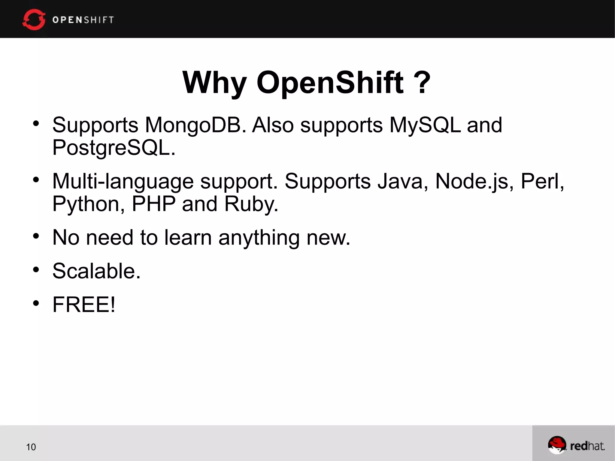 Why OpenShift ?
 
     Supports MongoDB. Also supports MySQL and
     PostgreSQL.
 
     Multi-language support. Supports Java, Node.js, Perl,
     Python, PHP and Ruby.
 
     No need to learn anything new.
 
     Scalable.
 
     FREE!




10
 