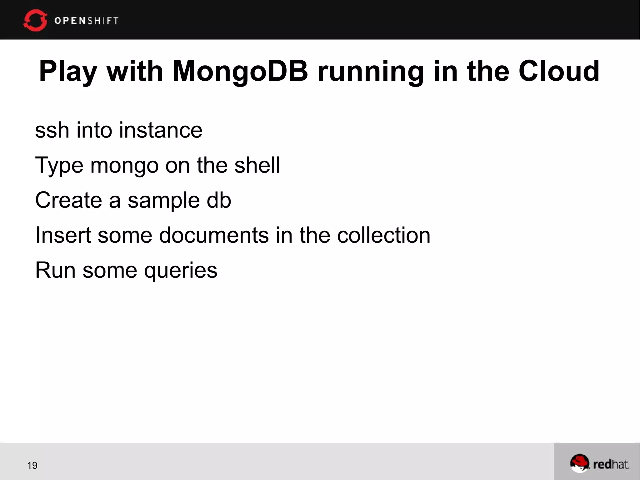 Play with MongoDB running in the Cloud
 ssh into instance
 Type mongo on the shell
 Create a sample db
 Insert some documents in the collection
 Run some queries




19
 