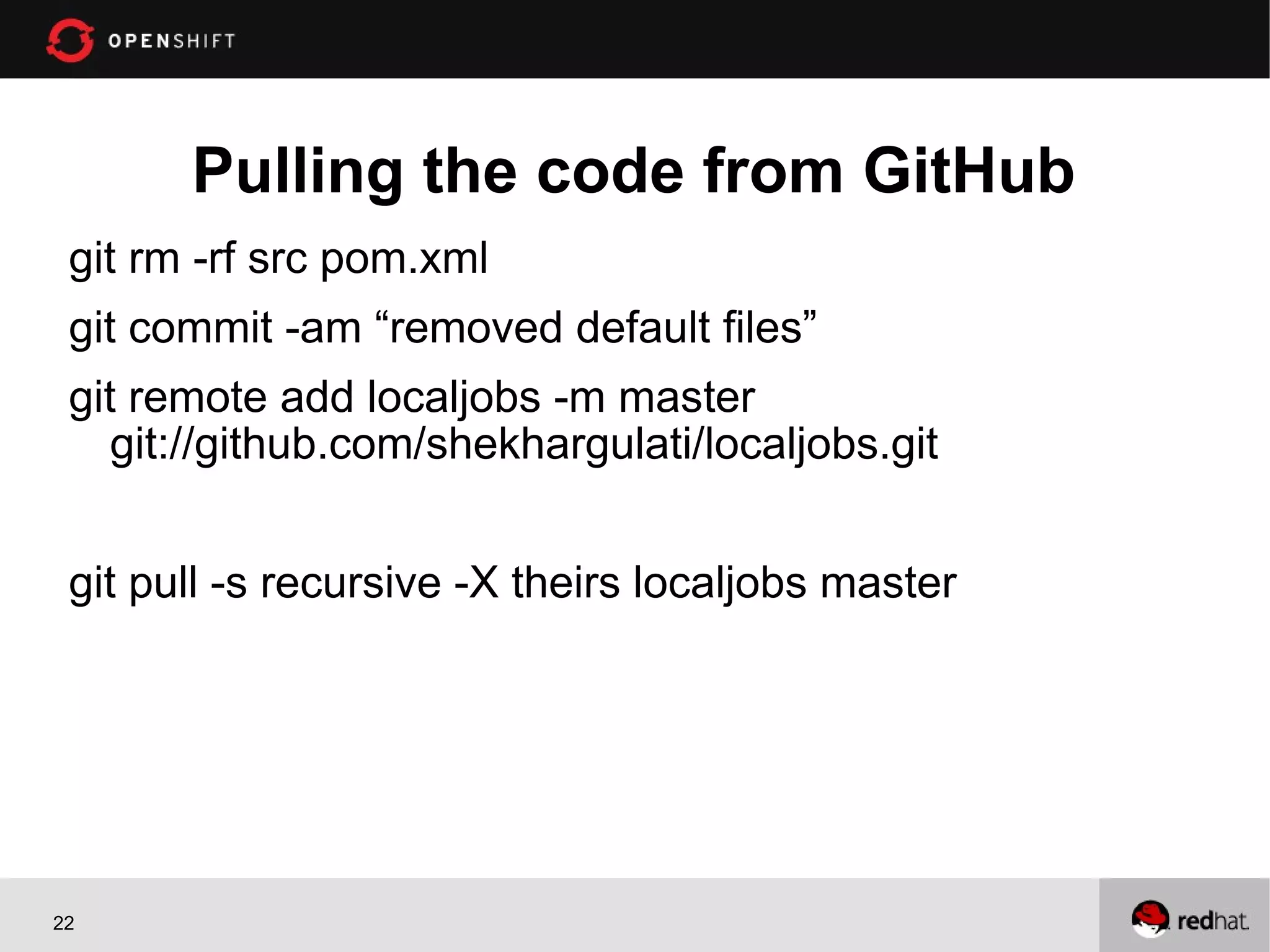 Pulling the code from GitHub
 git rm -rf src pom.xml
 git commit -am “removed default files”
 git remote add localjobs -m master
    git://github.com/shekhargulati/localjobs.git


 git pull -s recursive -X theirs localjobs master




22
 
