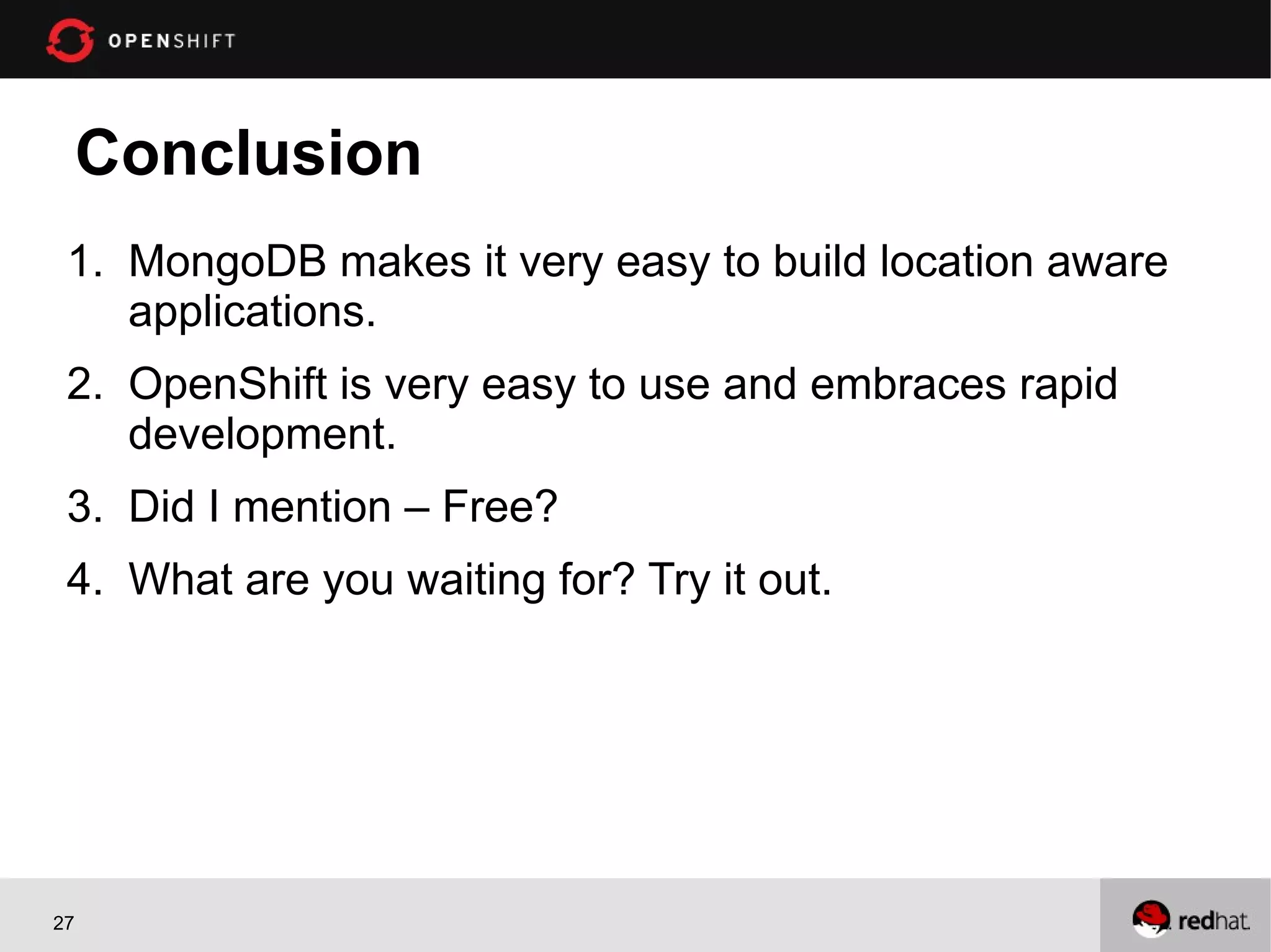 Conclusion
 1. MongoDB makes it very easy to build location aware
    applications.
 2. OpenShift is very easy to use and embraces rapid
    development.
 3. Did I mention – Free?
 4. What are you waiting for? Try it out.




27
 