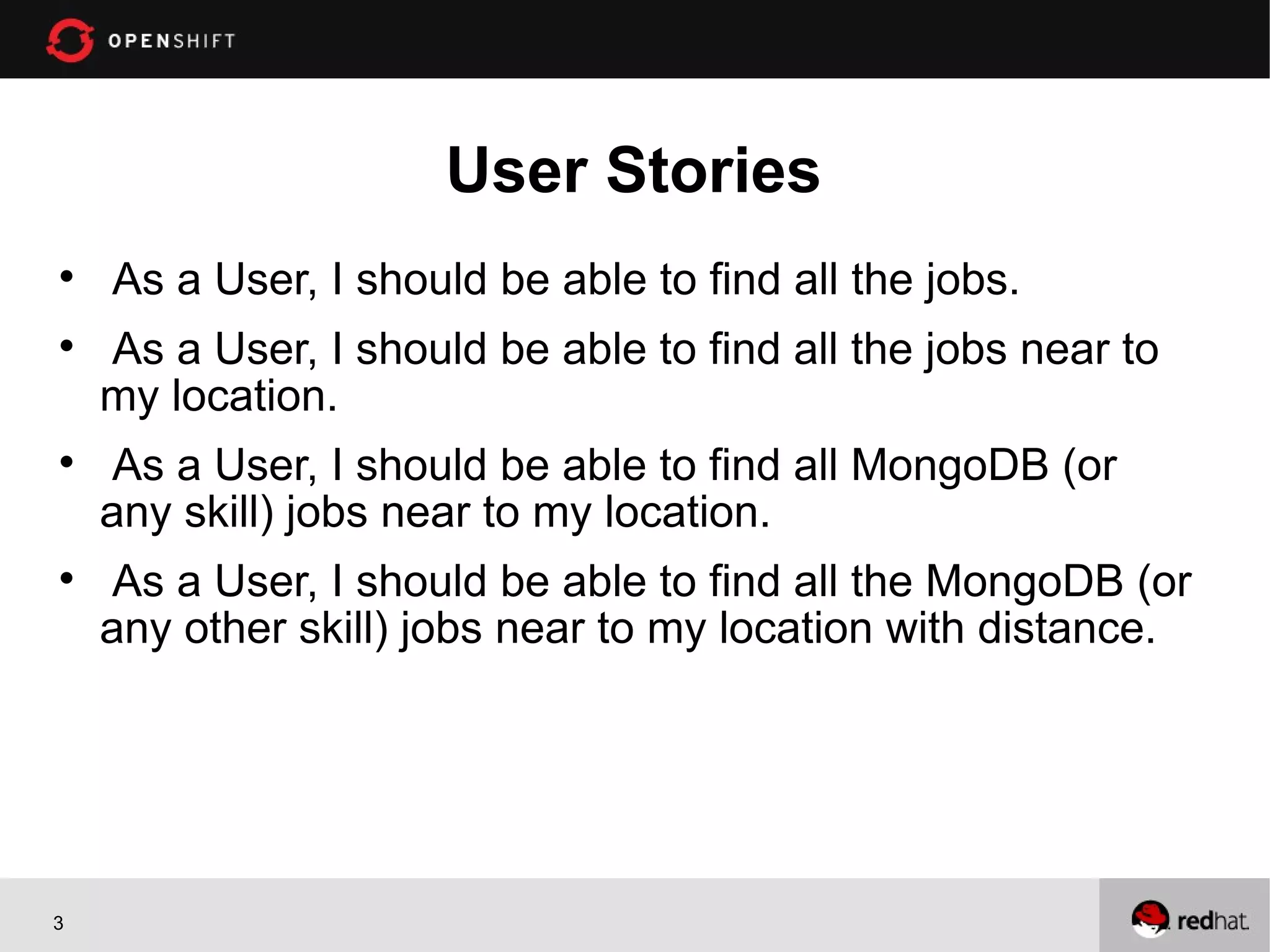 User Stories

    As a User, I should be able to find all the jobs.

    As a User, I should be able to find all the jobs near to
    my location.

     As a User, I should be able to find all MongoDB (or
    any skill) jobs near to my location.

     As a User, I should be able to find all the MongoDB (or
    any other skill) jobs near to my location with distance.




3
 