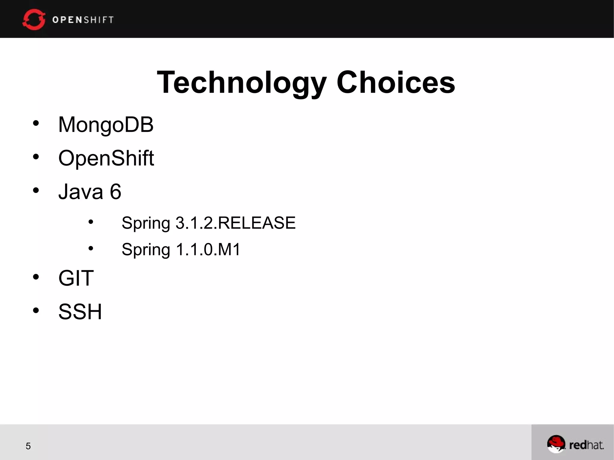 Technology Choices
    
        MongoDB
    
        OpenShift
    
        Java 6
          
              Spring 3.1.2.RELEASE
          
              Spring 1.1.0.M1
    
        GIT
    
        SSH




5
 