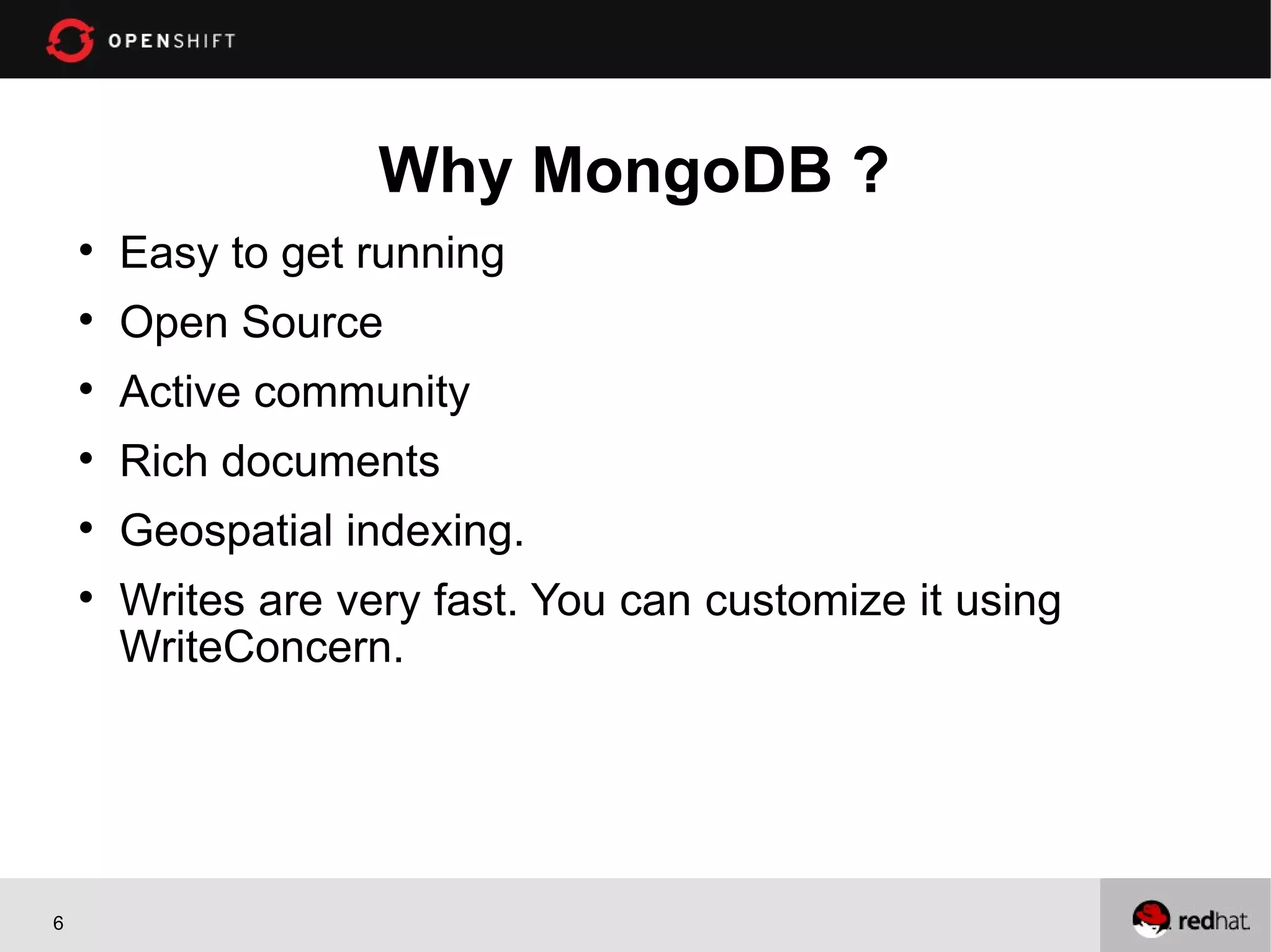 Why MongoDB ?
    
        Easy to get running
    
        Open Source
    
        Active community
    
        Rich documents
    
        Geospatial indexing.
    
        Writes are very fast. You can customize it using
        WriteConcern.




6
 