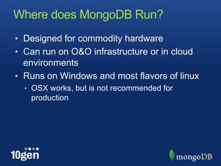 Where does MongoDB Run?
• Designed for commodity hardware
• Can run on O&O infrastructure or in cloud
  environments
• Runs on Windows and most flavors of linux
  • OSX works, but is not recommended for
   production
 