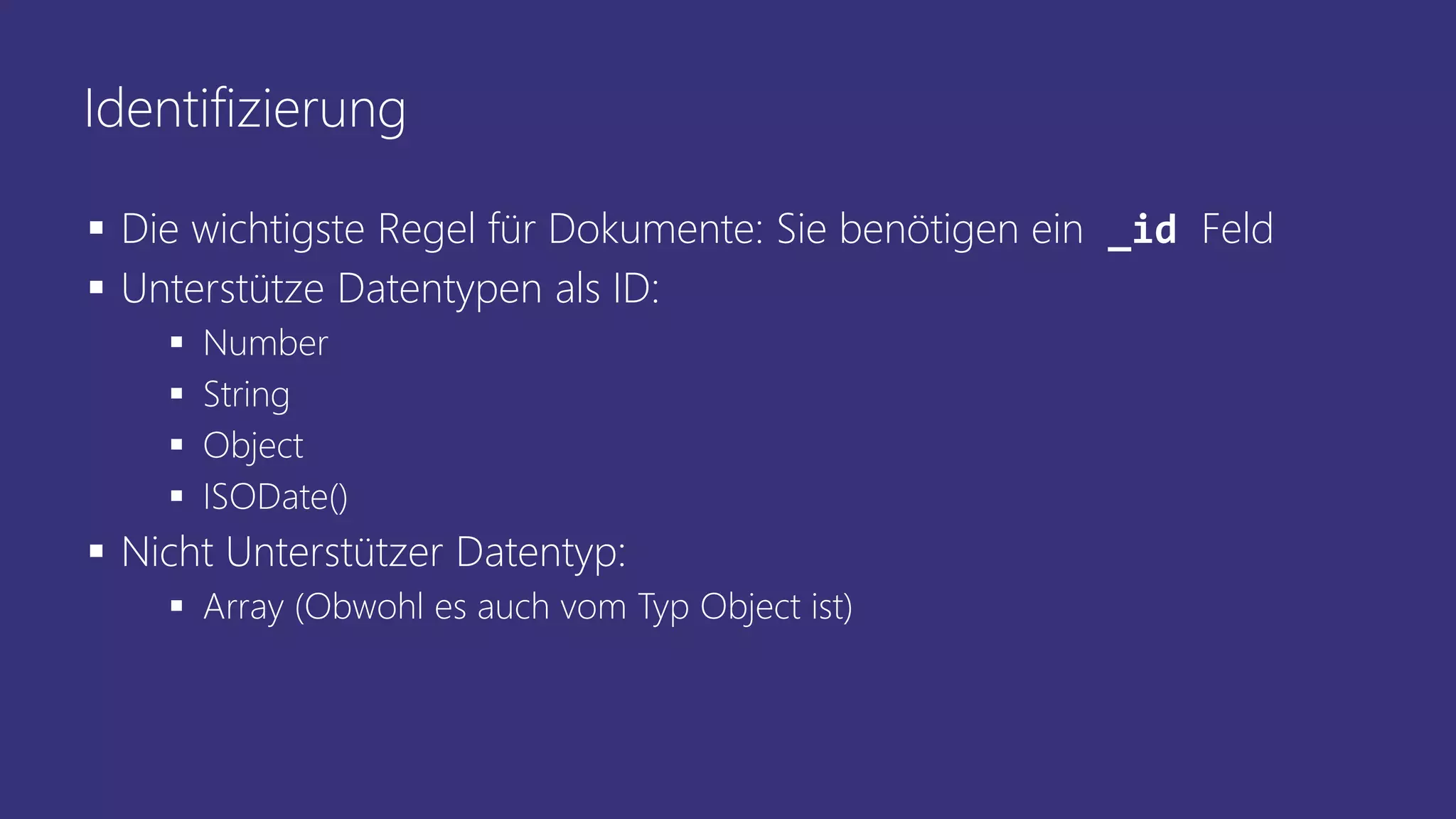 Identifizierung
▪ Die wichtigste Regel für Dokumente: Sie benötigen ein _id Feld
▪ Unterstütze Datentypen als ID:
▪ Number
▪ String
▪ Object
▪ ISODate()
▪ Nicht Unterstützer Datentyp:
▪ Array (Obwohl es auch vom Typ Object ist)
 