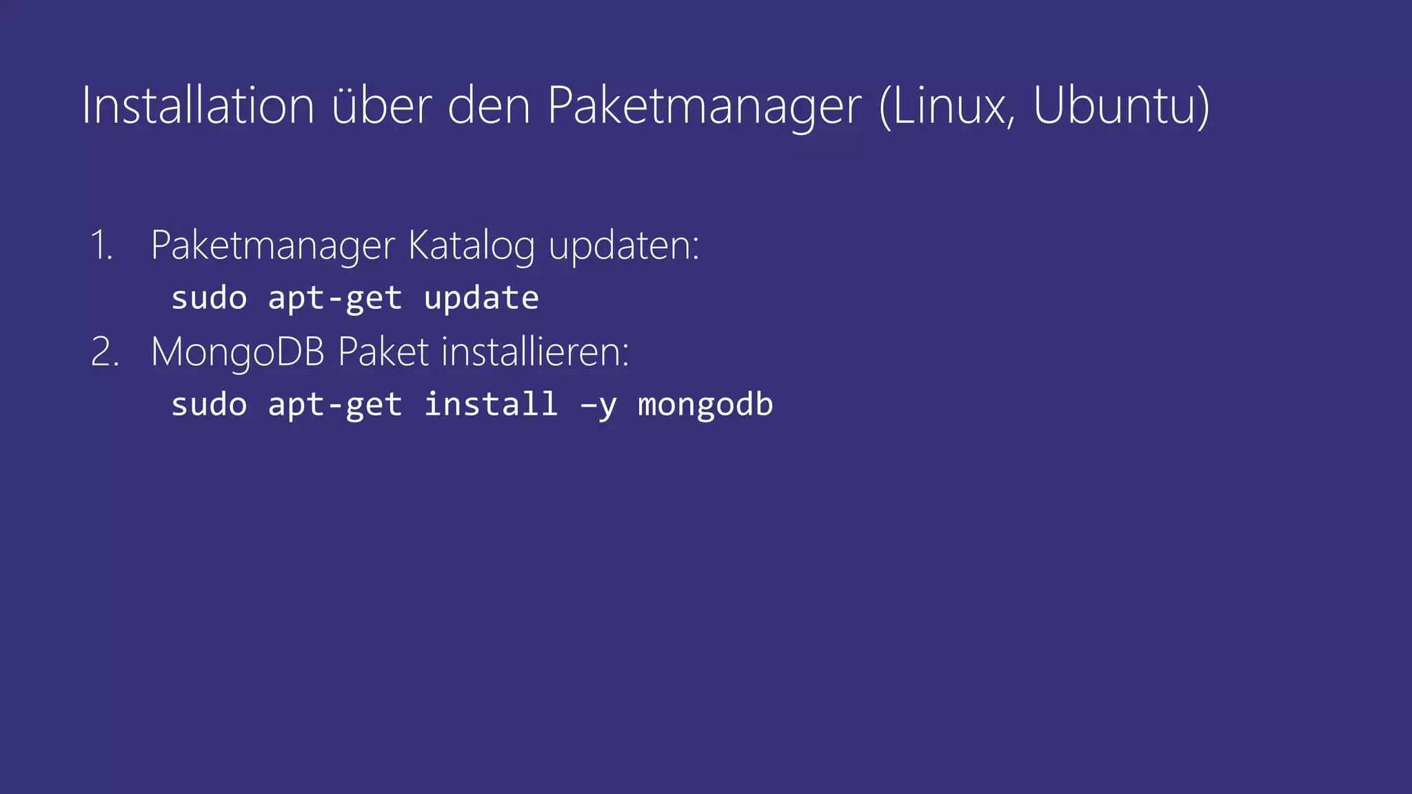 Installation über den Paketmanager (Linux, Ubuntu)
1. Paketmanager Katalog updaten:
sudo apt-get update
2. MongoDB Paket installieren:
sudo apt-get install –y mongodb
 