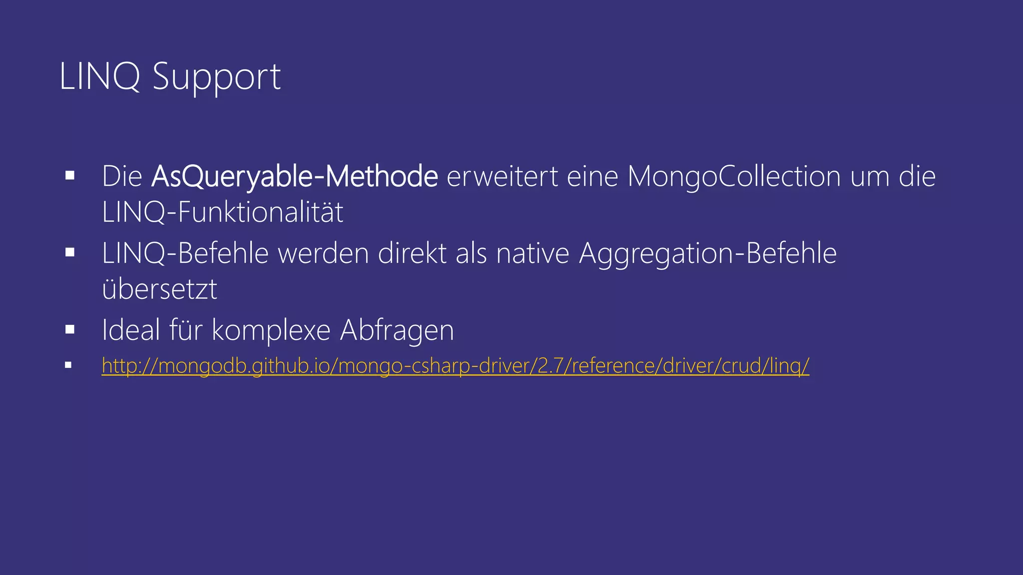 LINQ Support
▪ Die AsQueryable-Methode erweitert eine MongoCollection um die
LINQ-Funktionalität
▪ LINQ-Befehle werden direkt als native Aggregation-Befehle
übersetzt
▪ Ideal für komplexe Abfragen
▪ http://mongodb.github.io/mongo-csharp-driver/2.7/reference/driver/crud/linq/
 