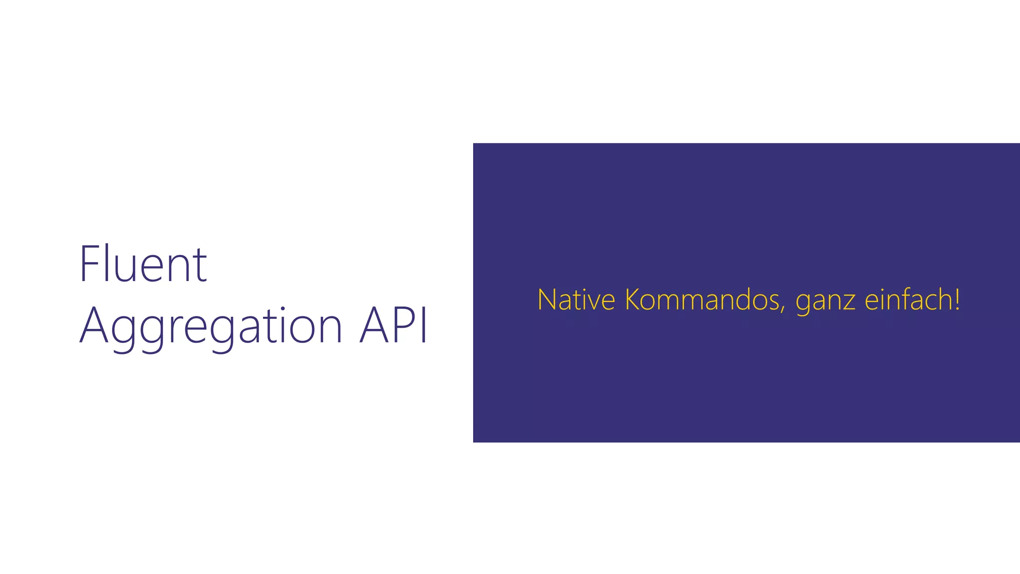 Fluent
Aggregation API
Native Kommandos, ganz einfach!
 