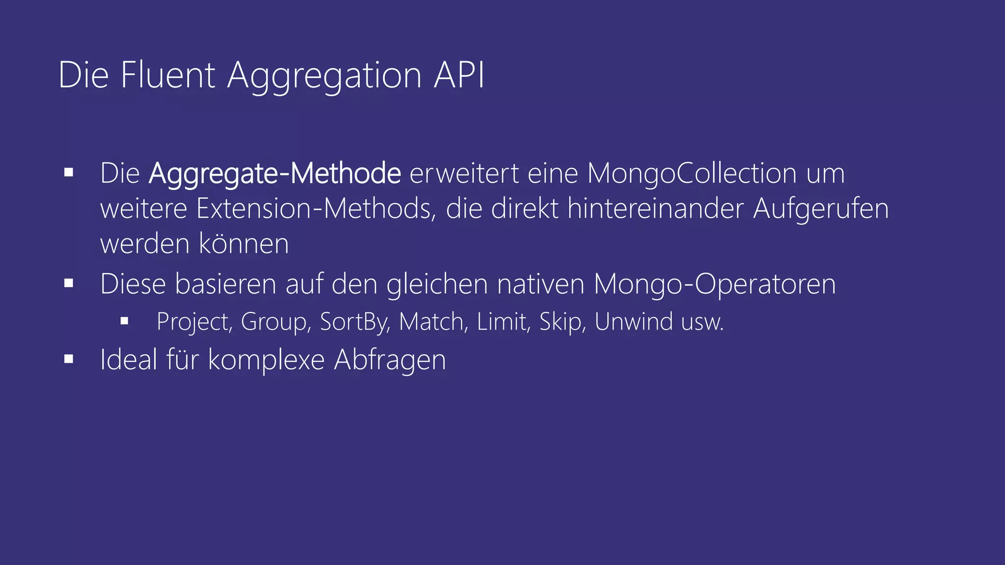 Die Fluent Aggregation API
▪ Die Aggregate-Methode erweitert eine MongoCollection um
weitere Extension-Methods, die direkt hintereinander Aufgerufen
werden können
▪ Diese basieren auf den gleichen nativen Mongo-Operatoren
▪ Project, Group, SortBy, Match, Limit, Skip, Unwind usw.
▪ Ideal für komplexe Abfragen
 